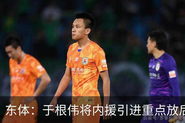 东体：于根伟将内援引进重点放后防线