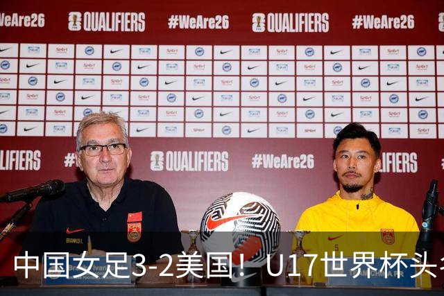 中国女足3-2美国！U17世界杯头名出线 将战法国 刘雨希世界波+双响