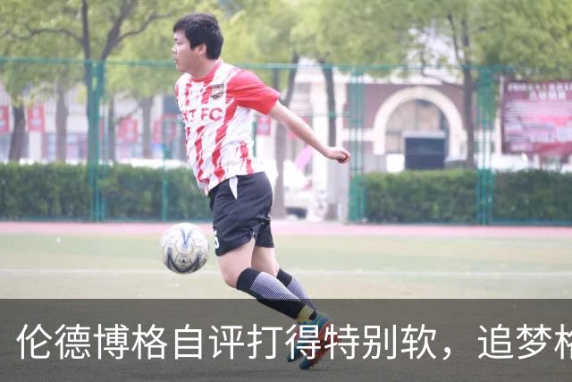 伦德博格自评打得"特别软"，追梦格林场上一直激励他