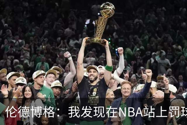 伦德博格：我发现在NBA站上罚球线很重要 我还需要个人提升防守