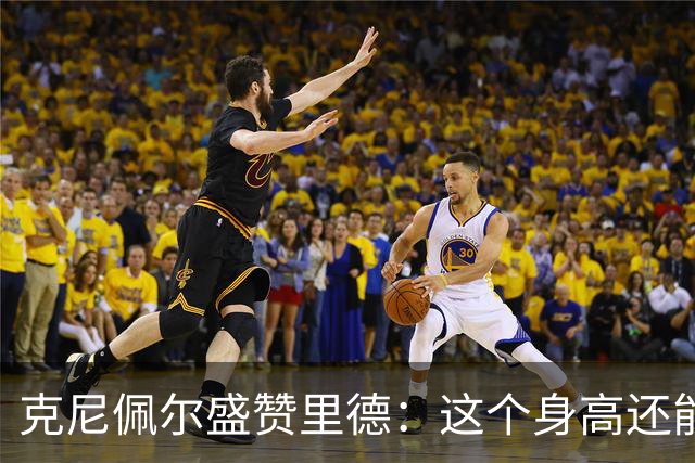 克尼佩尔盛赞里德：这个身高还能运球突破 我们完全信任他持球