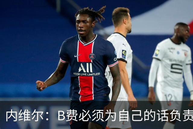 内维尔：B费必须为自己的话负责，今天不能让他首发