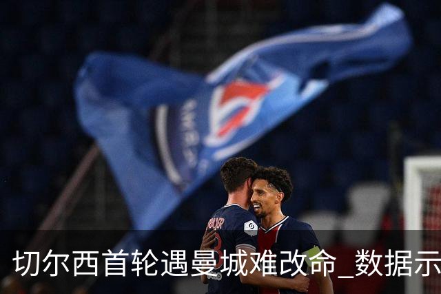 切尔西首轮遇曼城难改命 数据示比分1-2最可能