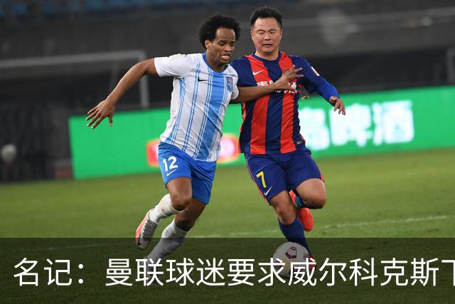 名记：曼联球迷要求威尔科克斯下课，球队引援不力引发不满