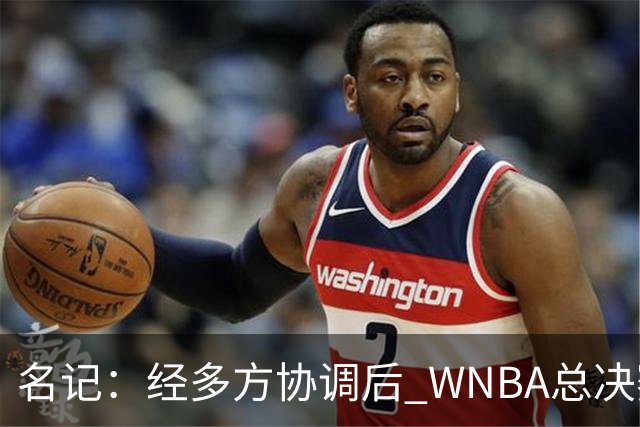 名记：经多方协调后 WNBA总决赛G6将于周五凌晨0点30分开打