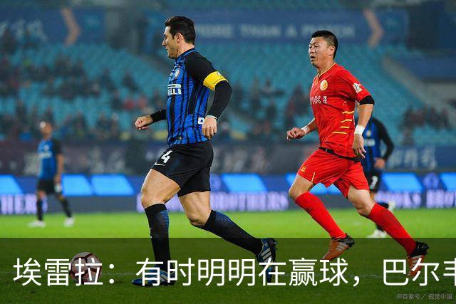 埃雷拉：有时明明在赢球，巴尔韦德却还是一脸愁容