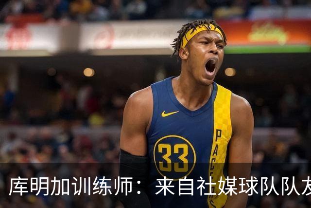 库明加训练师：来自社媒/球队/队友的压力都经历了 现在该崛起了