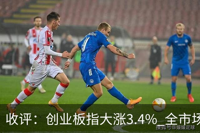 收评：创业板指大涨3.4% 全市场超4100只个股上涨