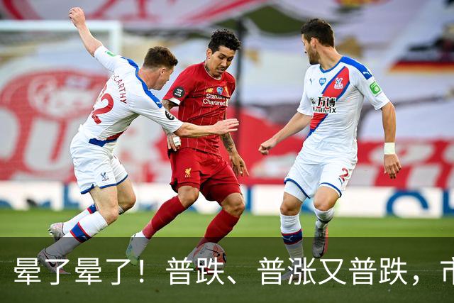 晕了晕了！普跌、普涨又普跌，市场为何频频“变脸”？
