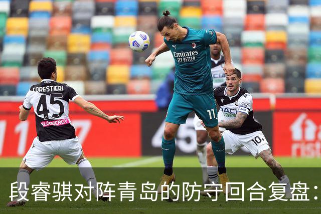 段睿骐对阵青岛的防守回合复盘：防守建功助队取胜
