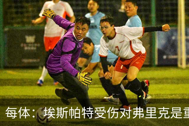 每体：埃斯帕特受伤对弗里克是重大打击，他的战术作用没人能填补