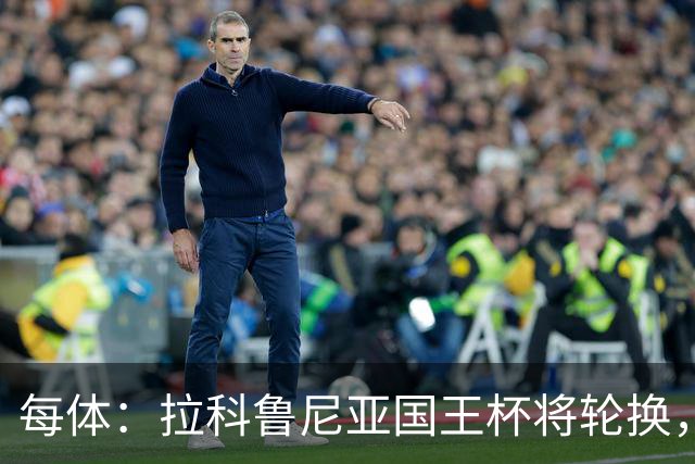 每体：拉科鲁尼亚国王杯将轮换，阿尔瓦罗时隔5个月或首发