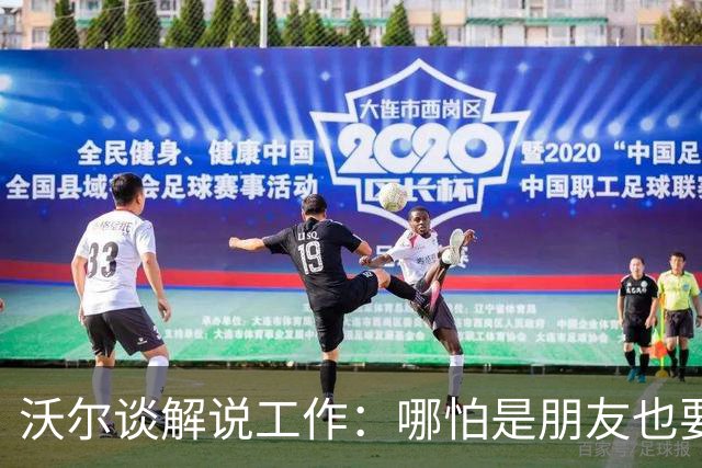 沃尔谈解说工作：哪怕是朋友也要实话实说 这关系到养家糊口