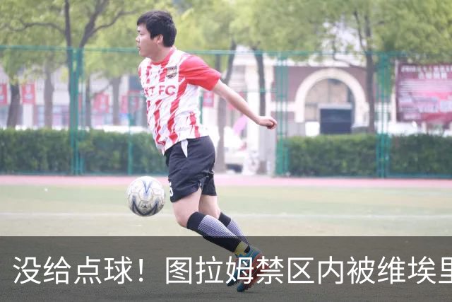 没给点球！图拉姆禁区内被维埃里踢倒，裁判没有表示