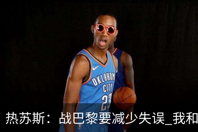 热苏斯：战巴黎要减少失误 我和内马尔相互尊重