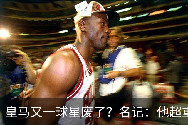 皇马又一球星废了？名记：他超重了8公斤