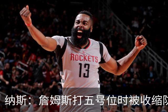 纳斯：詹姆斯打五号位时被收缩防守 队友需更多空切&不能站着看