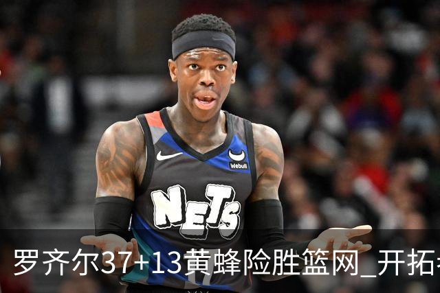 罗齐尔37+13黄蜂险胜篮网 开拓者逆战战胜骑士