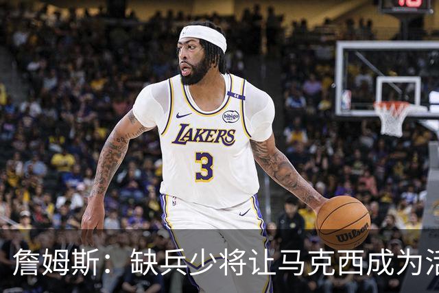 詹姆斯：缺兵少将让马克西成为活塞的防守重点 他末节打得很难受