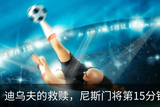 迪乌夫的救赎，尼斯门将第15分钟超巨失误，100分钟扑点救主