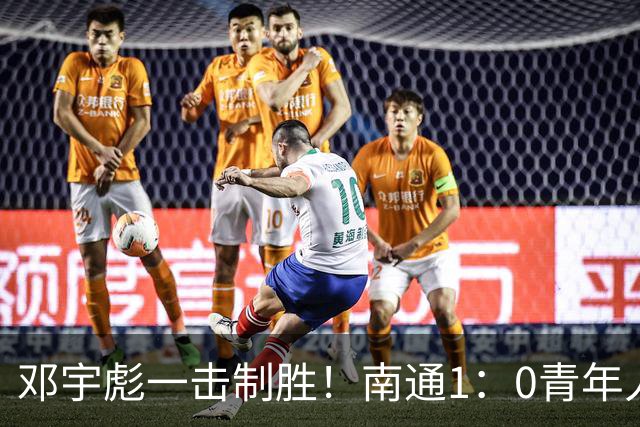 邓宇彪一击制胜！南通1：0青年人 提前两轮重复中超