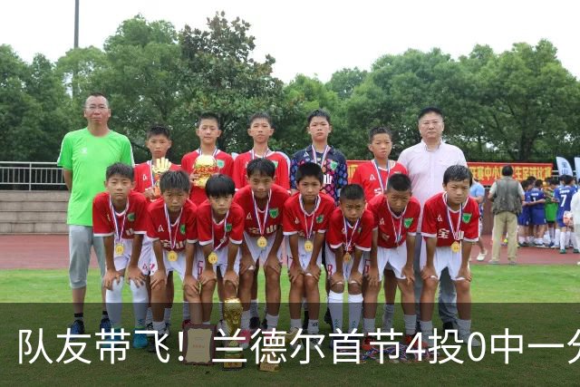 队友带飞！兰德尔首节4投0中一分未得 正负值+8