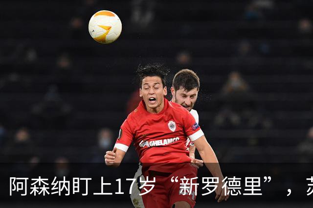 阿森纳盯上17岁“新罗德里”，苏比门迪位置告急