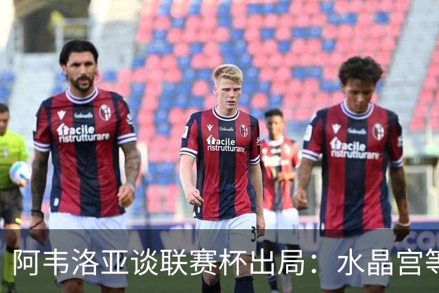 阿韦洛亚谈联赛杯出局：水晶宫等待我们犯错，必须尽快吸取教训