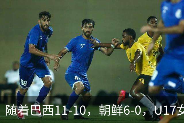 随着巴西11-10，朝鲜6-0，U17女足世界杯8强已诞生4席
