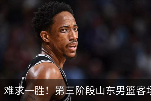 难求一胜！第三阶段山东男篮客场0胜7负
