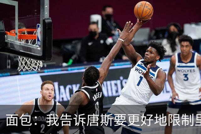面包：我告诉唐斯要更好地限制里德，下半场他心态转变做得很棒