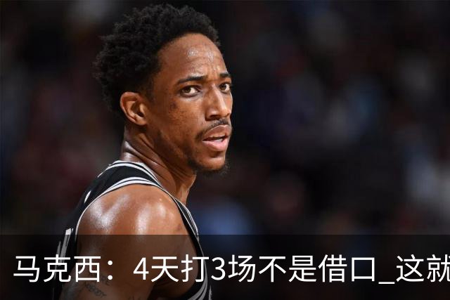 马克西：4天打3场不是借口 这就是NBA 我们整个赛季都不会抱怨