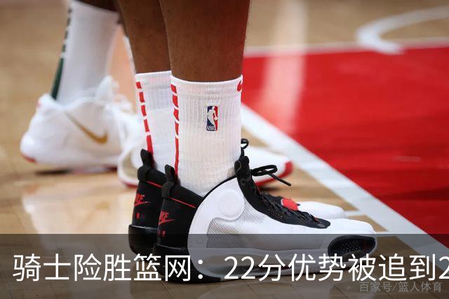 骑士险胜篮网：22分优势被追到2分，哈登8中1暴露争冠隐患