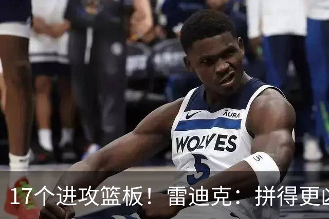 17个进攻篮板！雷迪克：拼得更凶才能赢球