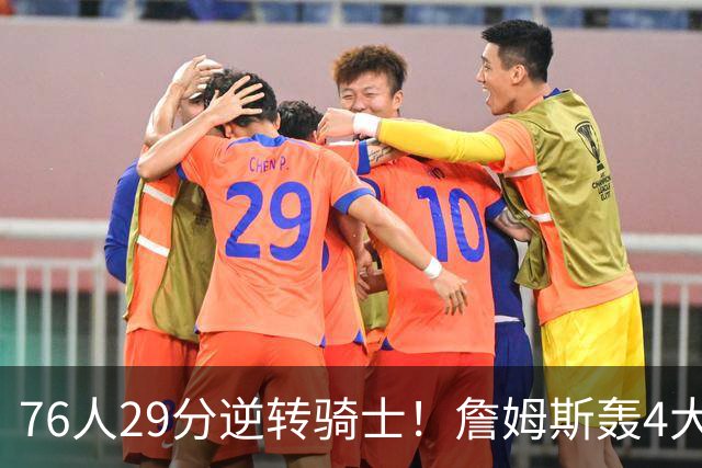 76人29分逆转骑士！詹姆斯轰4大纪录，他拿底薪太让联盟29队眼红