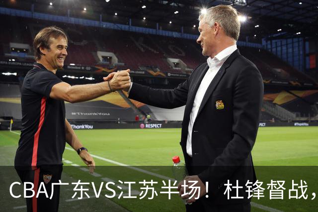 CBA广东VS江苏半场！杜锋督战，徐杰被弃用，焦泊乔太软，亚帅破防！
