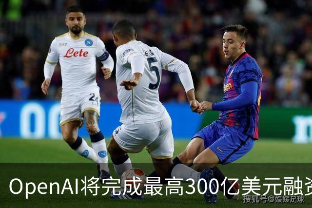 OpenAI将完成最高300亿美元融资 阿联酋投资方领投